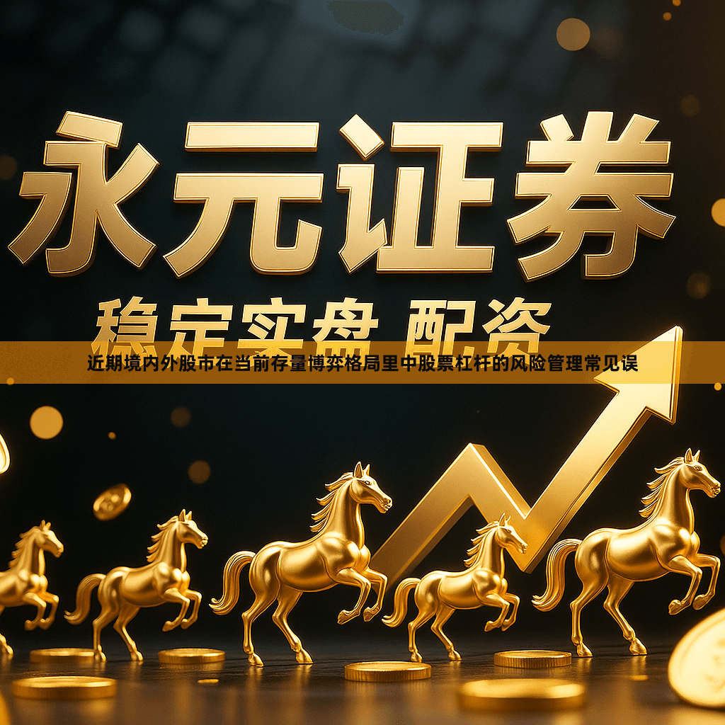 近期境内外股市在当前存量博弈格局里中股票杠杆的风险管理常见误