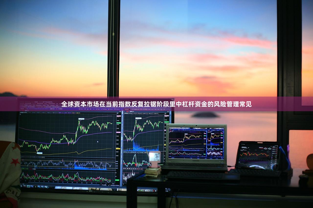 全球资本市场在当前指数反复拉锯阶段里中杠杆资金的风险管理常见