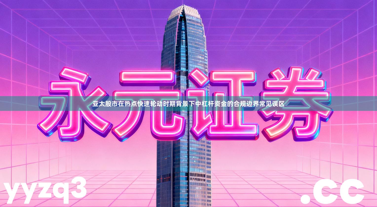 亚太股市在热点快速轮动时期背景下中杠杆资金的合规边界常见误区