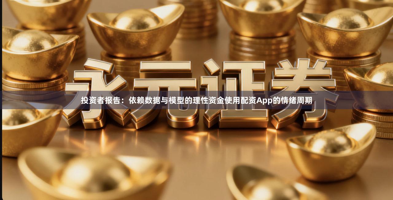 投资者报告:依赖数据与模型的理性资金使用配资App的情绪周期