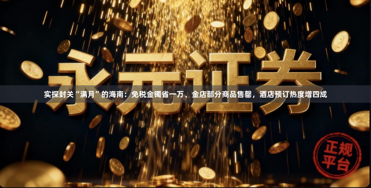 实探封关“满月”的海南：免税金镯省一万、金店部分商品售罄，酒店预订热度增四成
