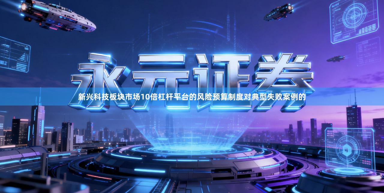 新兴科技板块市场10倍杠杆平台的风险预算制度对典型失败案例的